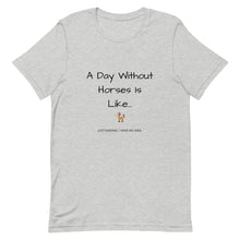 Load image into Gallery viewer, A Day Without Horses Is Like...Just Kidding I Have No Idea Unisex T-Shirt