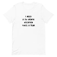 Load image into Gallery viewer, I Need Six Month Vocation Twice A Year Unisex T-Shirt
