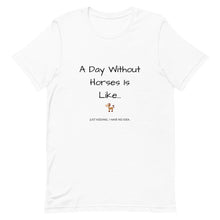 Load image into Gallery viewer, A Day Without Horses Is Like...Just Kidding I Have No Idea Unisex T-Shirt
